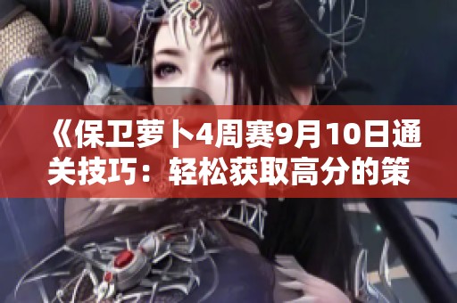 《保卫萝卜4周赛9月10日通关技巧：轻松获取高分的策略分享》