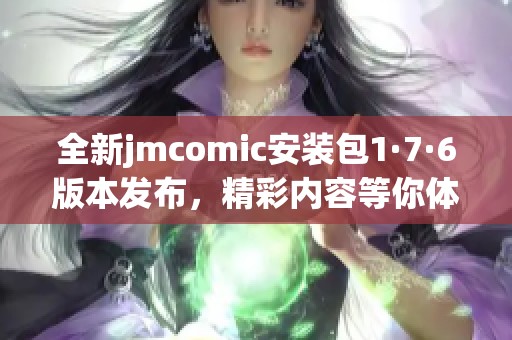 全新jmcomic安装包1·7·6版本发布，精彩内容等你体验！