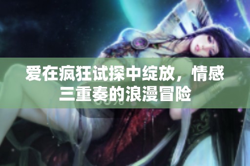爱在疯狂试探中绽放，情感三重奏的浪漫冒险