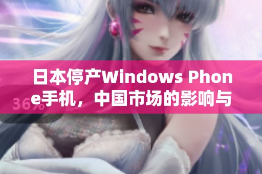 日本停产Windows Phone手机，中国市场的影响与分析