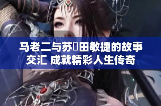 马老二与苏玥田敏捷的故事交汇 成就精彩人生传奇