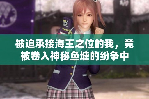 被迫承接海王之位的我，竟被卷入神秘鱼塘的纷争中