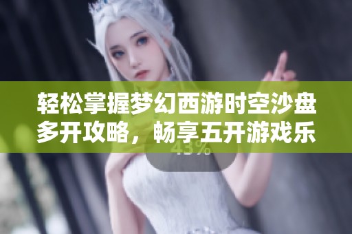 轻松掌握梦幻西游时空沙盘多开攻略，畅享五开游戏乐趣