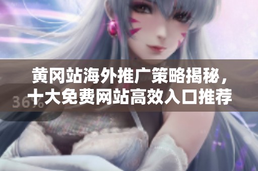 黄冈站海外推广策略揭秘，十大免费网站高效入口推荐指南