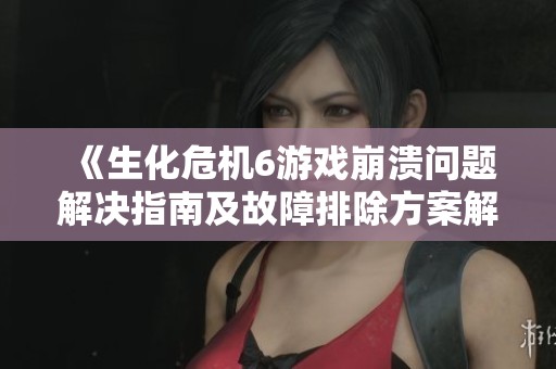 《生化危机6游戏崩溃问题解决指南及故障排除方案解析》
