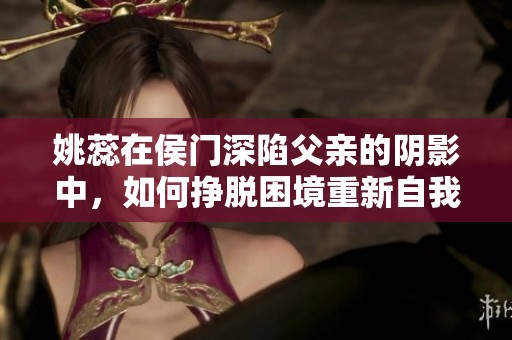 姚蕊在侯门深陷父亲的阴影中，如何挣脱困境重新自我