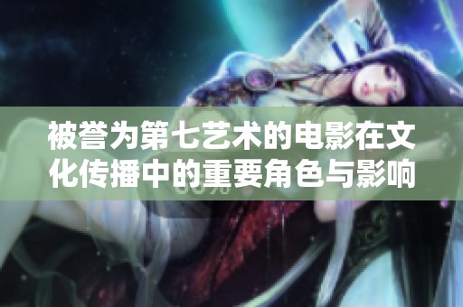 被誉为第七艺术的电影在文化传播中的重要角色与影响