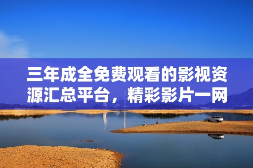 三年成全免费观看的影视资源汇总平台，精彩影片一网打尽
