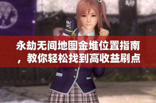 永劫无间地图金堆位置指南，教你轻松找到高收益刷点