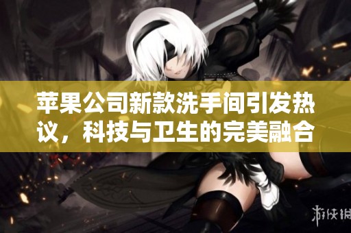 苹果公司新款洗手间引发热议，科技与卫生的完美融合展示