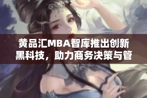 黄品汇MBA智库推出创新黑科技，助力商务决策与管理升级