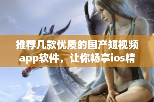 推荐几款优质的国产短视频app软件，让你畅享ios精彩体验