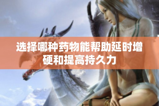选择哪种药物能帮助延时增硬和提高持久力