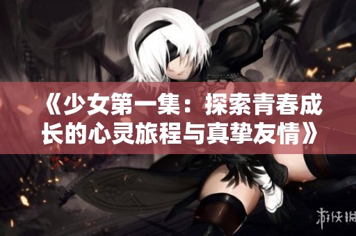 《少女第一集：探索青春成长的心灵旅程与真挚友情》