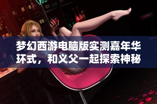 梦幻西游电脑版实测嘉年华环式，和义父一起探索神秘活动！