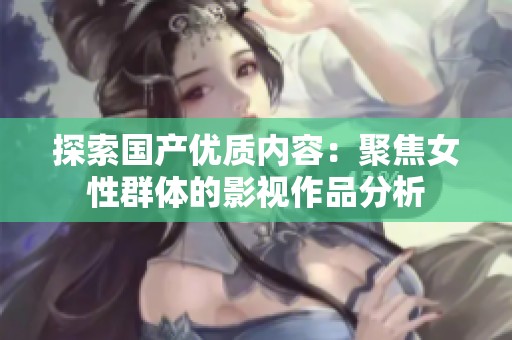 探索国产优质内容：聚焦女性群体的影视作品分析