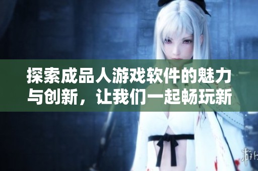 探索成品人游戏软件的魅力与创新，让我们一起畅玩新体验
