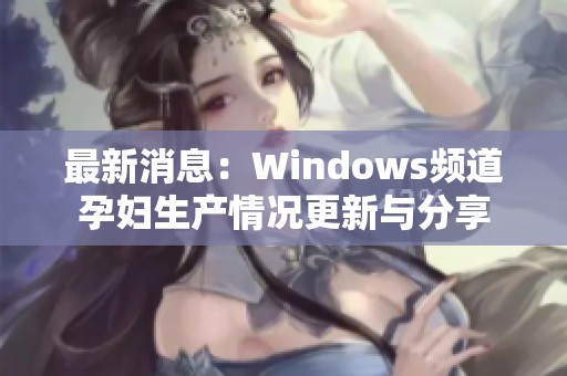 最新消息：Windows频道孕妇生产情况更新与分享
