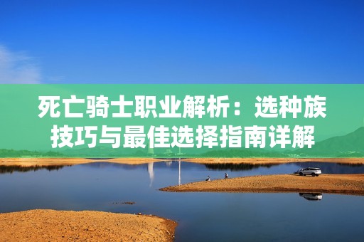 死亡骑士职业解析：选种族技巧与最佳选择指南详解