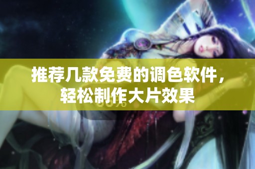 推荐几款免费的调色软件，轻松制作大片效果