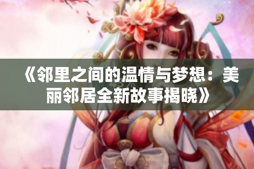 《邻里之间的温情与梦想：美丽邻居全新故事揭晓》