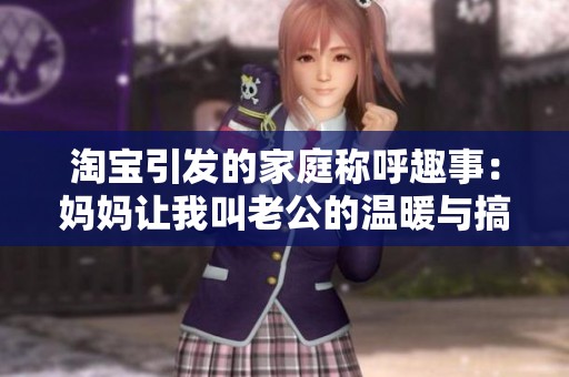 淘宝引发的家庭称呼趣事：妈妈让我叫老公的温暖与搞笑瞬间
