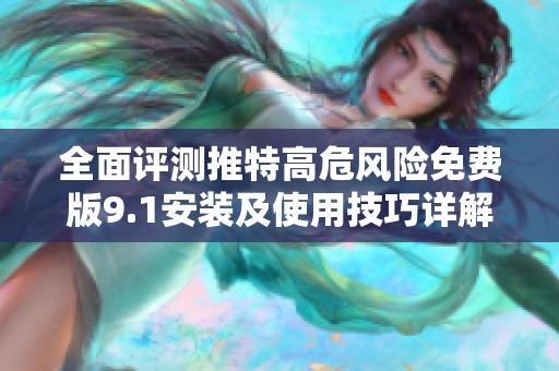 全面评测推特高危风险免费版9.1安装及使用技巧详解