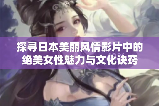 探寻日本美丽风情影片中的绝美女性魅力与文化诀窍
