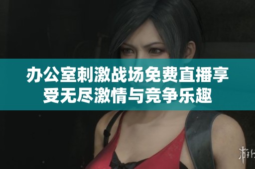 办公室刺激战场免费直播享受无尽激情与竞争乐趣