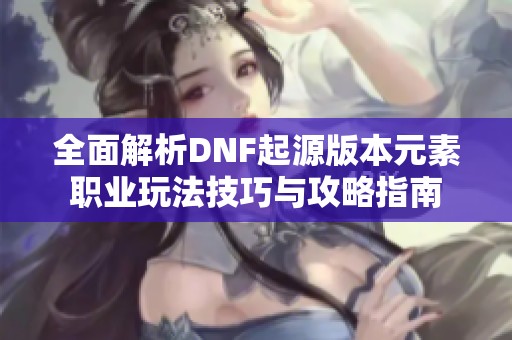 全面解析DNF起源版本元素职业玩法技巧与攻略指南