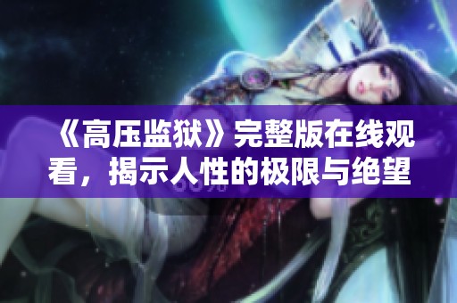《高压监狱》完整版在线观看，揭示人性的极限与绝望挑战