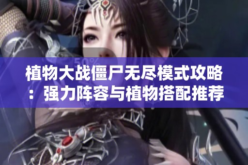 植物大战僵尸无尽模式攻略：强力阵容与植物搭配推荐