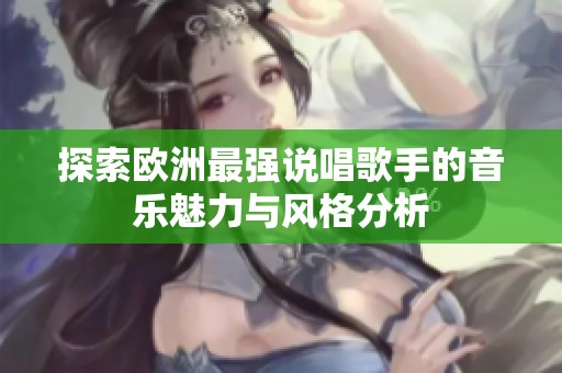 探索欧洲最强说唱歌手的音乐魅力与风格分析