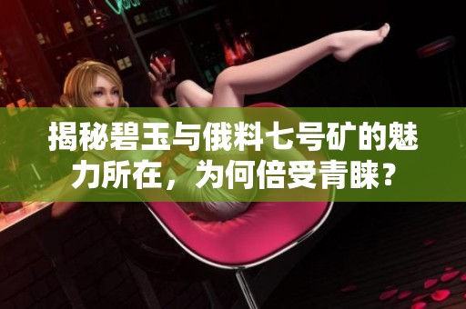 揭秘碧玉与俄料七号矿的魅力所在，为何倍受青睐？