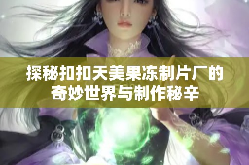 探秘扣扣天美果冻制片厂的奇妙世界与制作秘辛