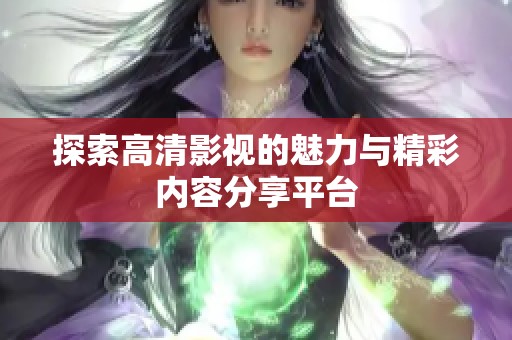 探索高清影视的魅力与精彩内容分享平台