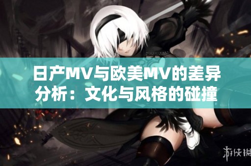日产MV与欧美MV的差异分析：文化与风格的碰撞