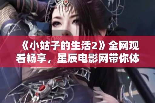 《小姑子的生活2》全网观看畅享，星辰电影网带你体验精彩戏曲人生