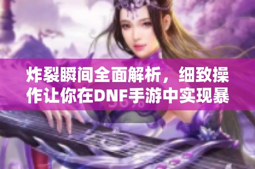 炸裂瞬间全面解析，细致操作让你在DNF手游中实现暴力输出！