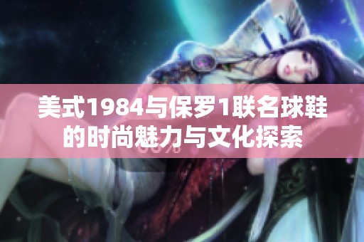 美式1984与保罗1联名球鞋的时尚魅力与文化探索