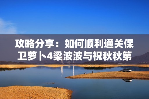 攻略分享：如何顺利通关保卫萝卜4梁波波与祝秋秋第五关