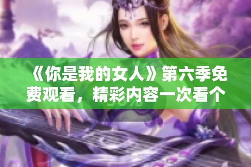 《你是我的女人》第六季免费观看，精彩内容一次看个够！