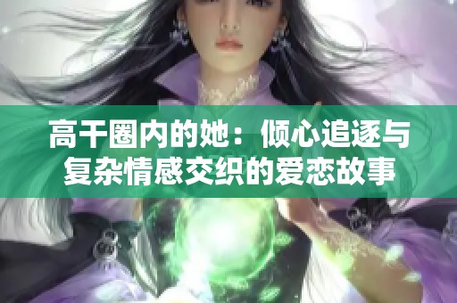 高干圈内的她：倾心追逐与复杂情感交织的爱恋故事
