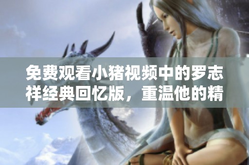 免费观看小猪视频中的罗志祥经典回忆版，重温他的精彩瞬间