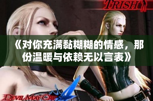 《对你充满黏糊糊的情感，那份温暖与依赖无以言表》