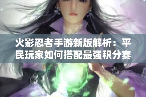 火影忍者手游新版解析：平民玩家如何搭配最强积分赛阵容