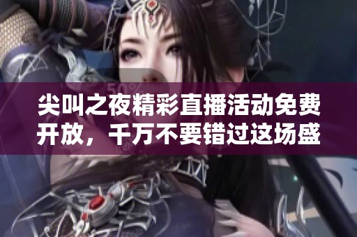 尖叫之夜精彩直播活动免费开放，千万不要错过这场盛宴