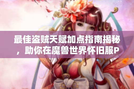 最佳盗贼天赋加点指南揭秘，助你在魔兽世界怀旧服Plus成就巅峰