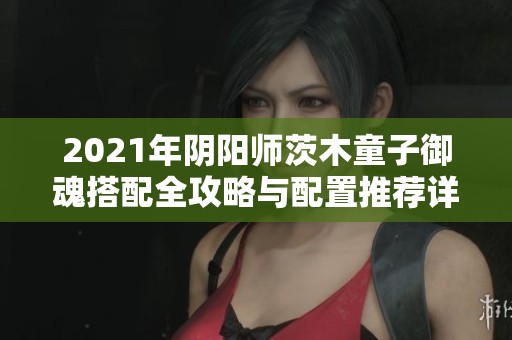 2021年阴阳师茨木童子御魂搭配全攻略与配置推荐详解