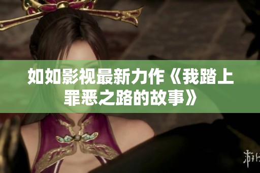 如如影视最新力作《我踏上罪恶之路的故事》